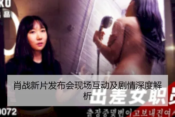 肖战新片发布会现场互动及剧情深度解析